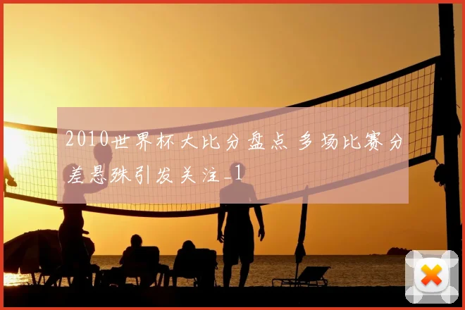 2010世界杯大比分盘点 多场比赛分差悬殊引发关注_1