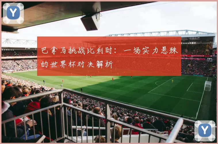 巴拿马挑战比利时:一场实力悬殊的世界杯对决解析