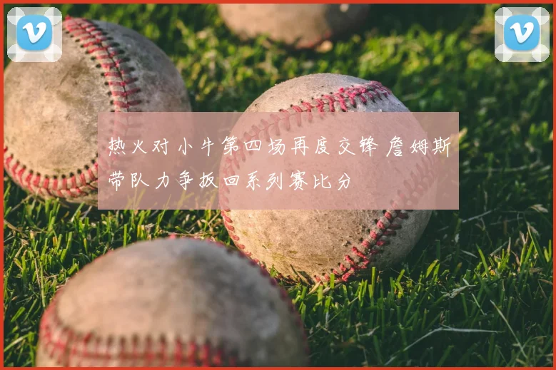 热火对小牛第四场再度交锋 詹姆斯带队力争扳回系列赛比分