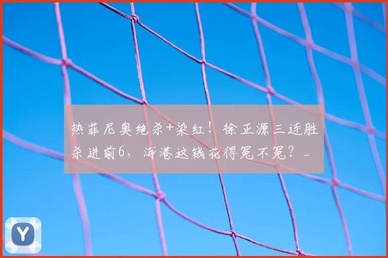 热菲尼奥绝杀+染红!徐正源三连胜杀进前6,海港这钱花得冤不冤?_上海_进球_比赛