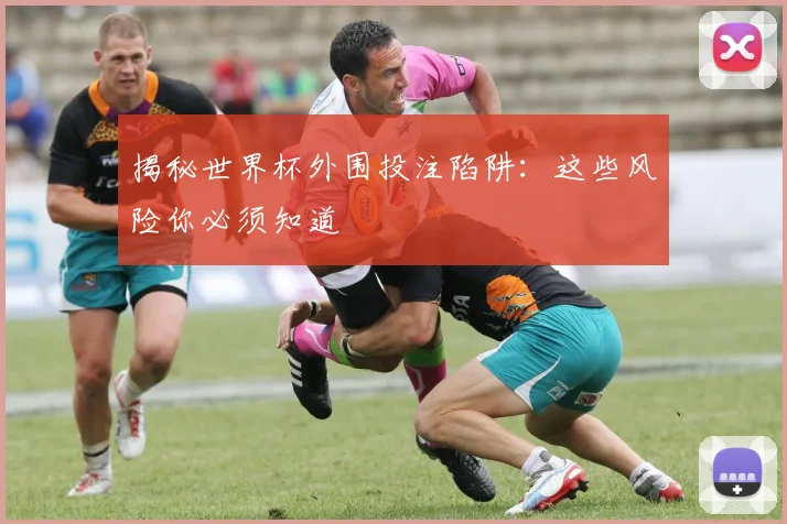 揭秘世界杯外围投注陷阱:这些风险你必须知道