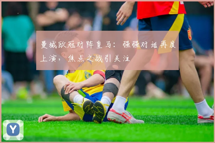 曼城欧冠对阵皇马：强强对话再度上演，焦点之战引关注