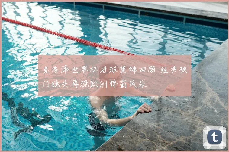 克洛泽世界杯进球集锦回顾 经典破门镜头再现欧洲锋霸风采