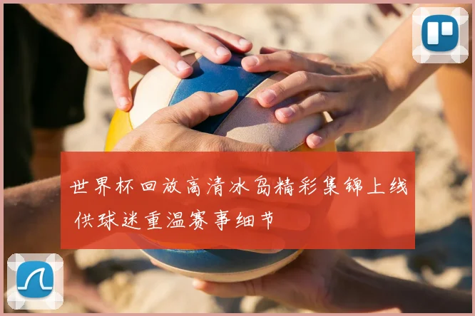 世界杯回放高清冰岛精彩集锦上线 供球迷重温赛事细节