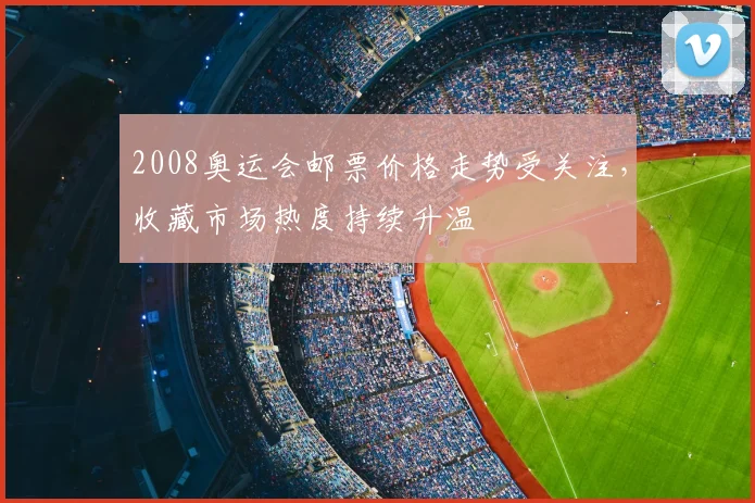 2008奥运会邮票价格走势受关注，收藏市场热度持续升温