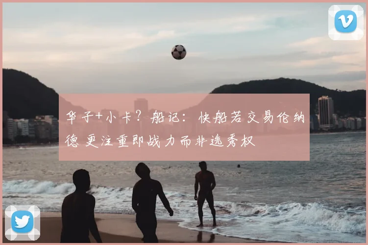 华子+小卡?船记:快船若交易伦纳德 更注重即战力而非选秀权
