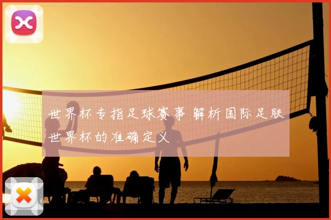 世界杯专指足球赛事 解析国际足联世界杯的准确定义