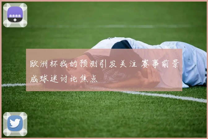 欧洲杯我的预测引发关注 赛事前景成球迷讨论焦点