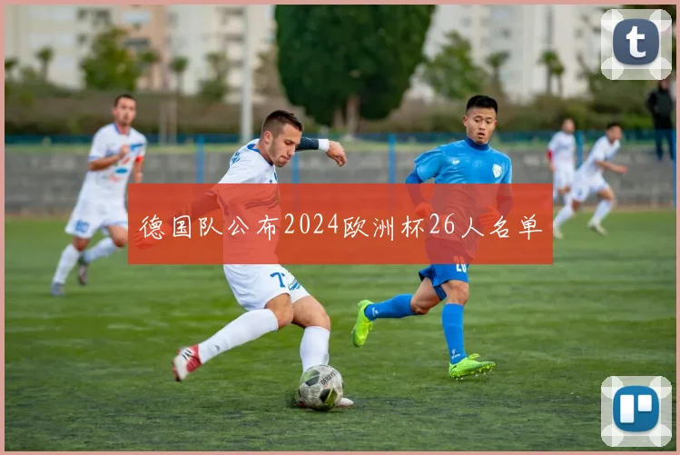 德国队公布2024欧洲杯26人名单