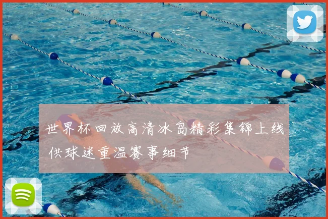 世界杯回放高清冰岛精彩集锦上线 供球迷重温赛事细节