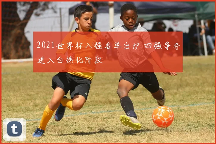 2021世界杯八强名单出炉 四强争夺进入白热化阶段