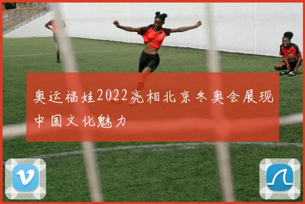 奥运福娃2022亮相北京冬奥会展现中国文化魅力