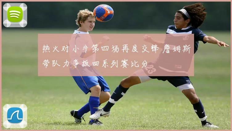 热火对小牛第四场再度交锋 詹姆斯带队力争扳回系列赛比分