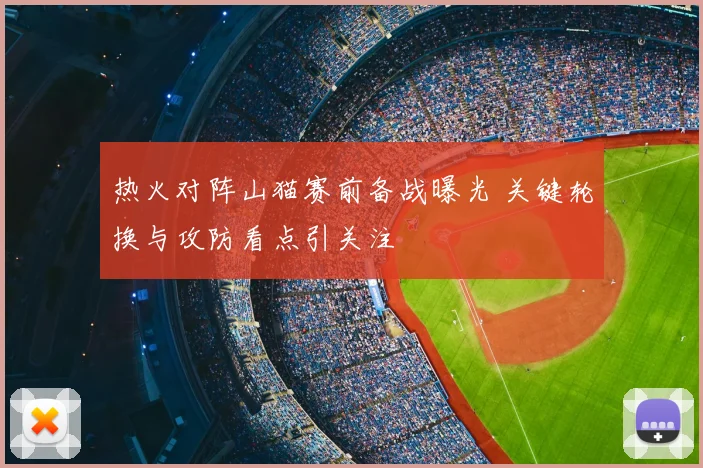 热火对阵山猫赛前备战曝光 关键轮换与攻防看点引关注