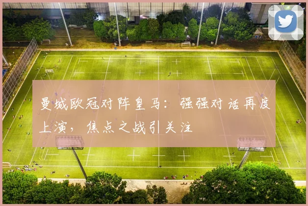 曼城欧冠对阵皇马：强强对话再度上演，焦点之战引关注