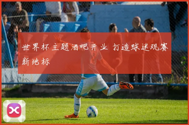 世界杯主题酒吧开业 打造球迷观赛新地标