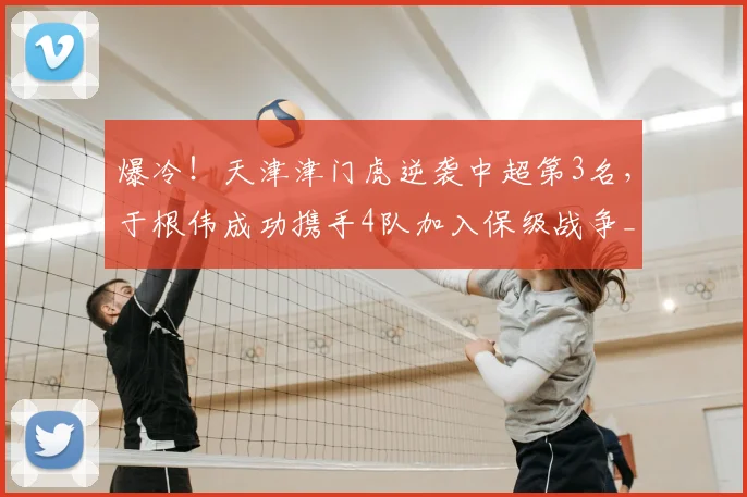 爆冷!天津津门虎逆袭中超第3名,于根伟成功携手4队加入保级战争_比赛_大连_积分榜