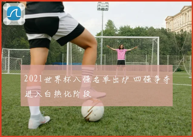 2021世界杯八强名单出炉 四强争夺进入白热化阶段