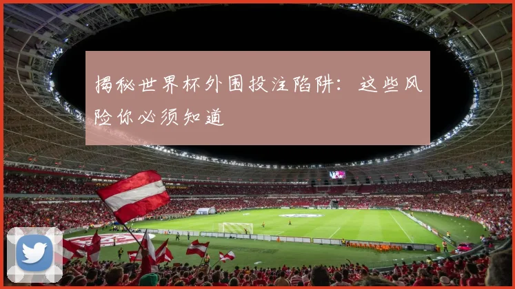 揭秘世界杯外围投注陷阱:这些风险你必须知道