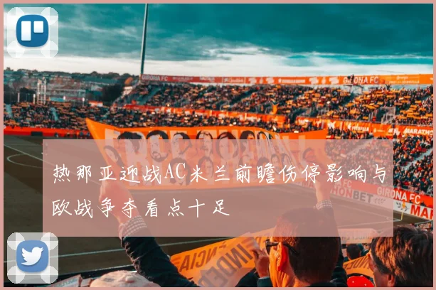 热那亚迎战AC米兰前瞻伤停影响与欧战争夺看点十足