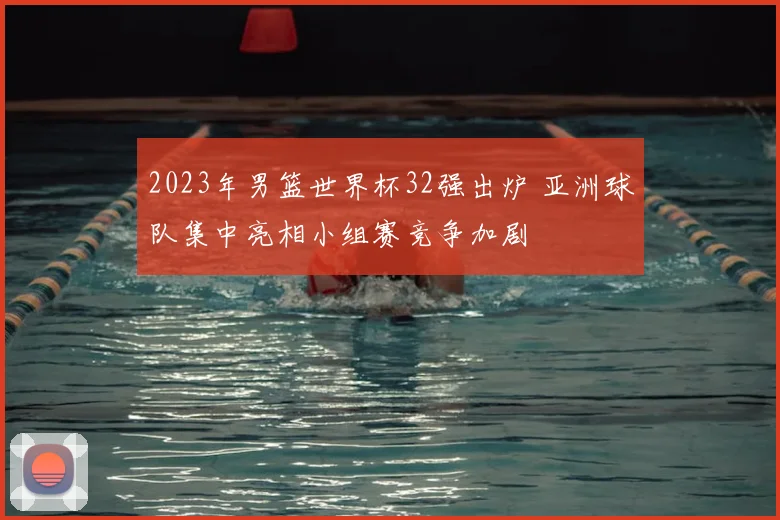 2023年男篮世界杯32强出炉 亚洲球队集中亮相小组赛竞争加剧