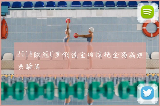 2018欧冠C罗倒挂金钩惊艳全场成经典瞬间