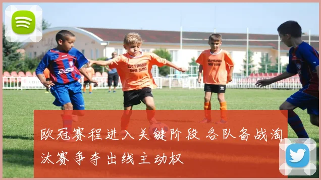 欧冠赛程进入关键阶段 各队备战淘汰赛争夺出线主动权