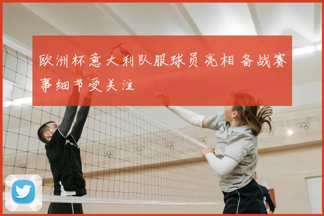 欧洲杯意大利队服球员亮相 备战赛事细节受关注