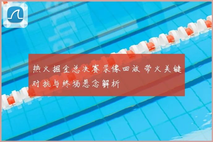 热火掘金总决赛录像回放 带火关键对抗与终场悬念解析
