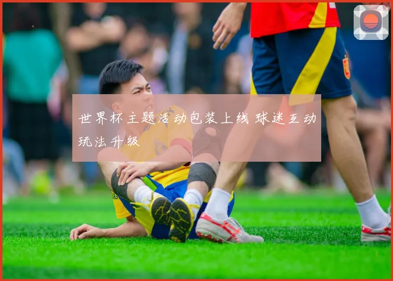 世界杯主题活动包装上线 球迷互动玩法升级