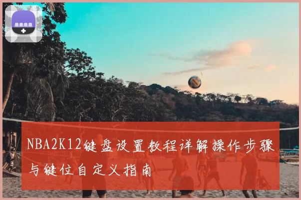 NBA2K12键盘设置教程详解操作步骤与键位自定义指南