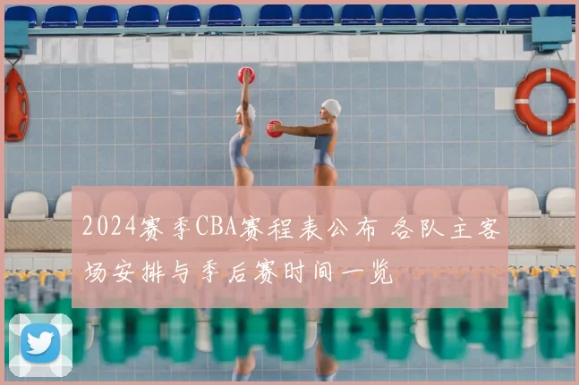 2024赛季CBA赛程表公布 各队主客场安排与季后赛时间一览