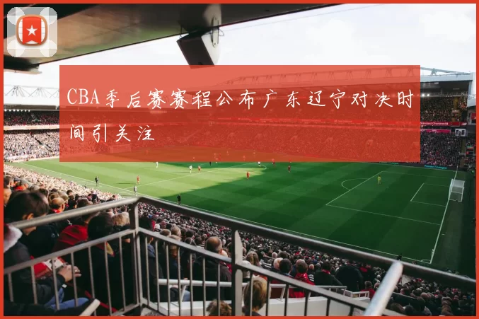 CBA季后赛赛程公布广东辽宁对决时间引关注