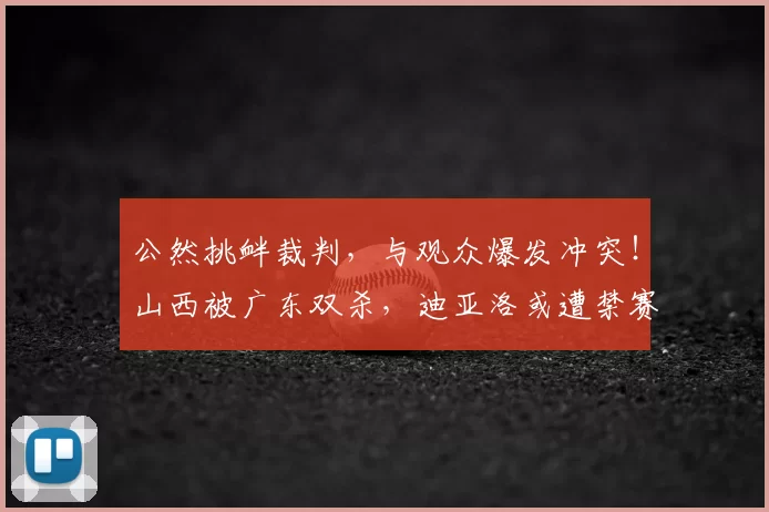 公然挑衅裁判，与观众爆发冲突！山西被广东双杀，迪亚洛或遭禁赛
