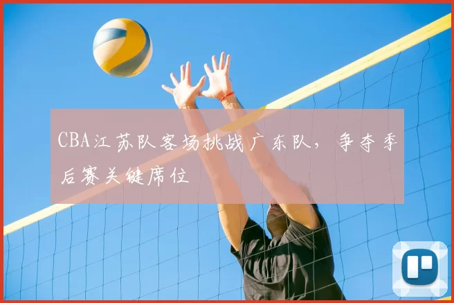 CBA江苏队客场挑战广东队，争夺季后赛关键席位