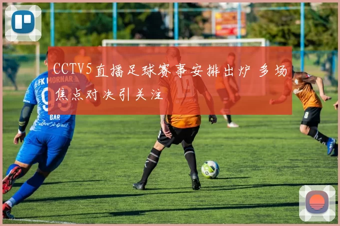 CCTV5直播足球赛事安排出炉 多场焦点对决引关注