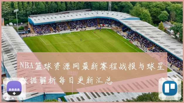 NBA篮球资源网最新赛程战报与球星数据解析每日更新汇总
