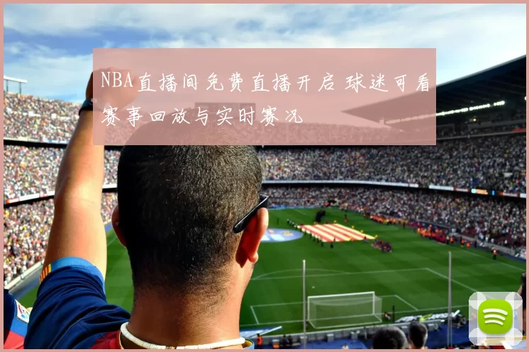 NBA直播间免费直播开启 球迷可看赛事回放与实时赛况