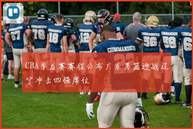 CBA季后赛赛程公布广东男篮迎战辽宁冲击四强席位