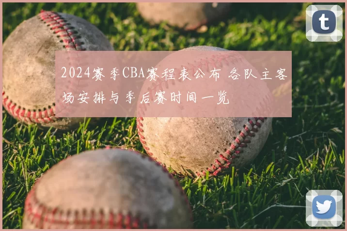 2024赛季CBA赛程表公布 各队主客场安排与季后赛时间一览