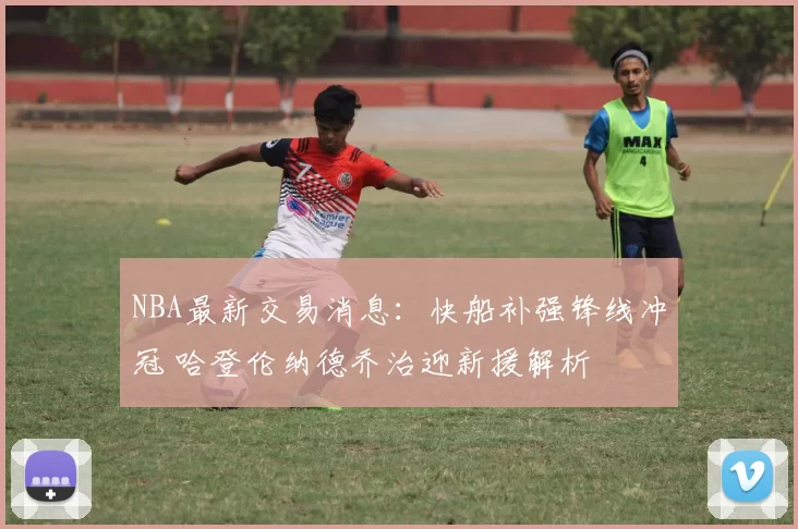 NBA最新交易消息:快船补强锋线冲冠 哈登伦纳德乔治迎新援解析