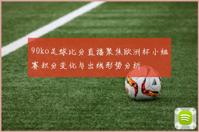 90ko足球比分直播聚焦欧洲杯小组赛积分变化与出线形势分析