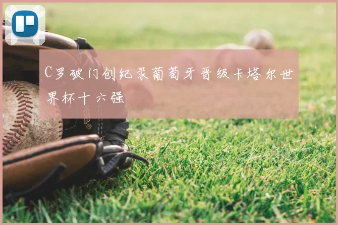 C罗破门创纪录葡萄牙晋级卡塔尔世界杯十六强