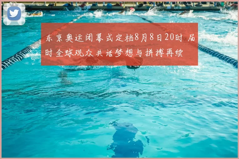东京奥运闭幕式定档8月8日20时 届时全球观众共话梦想与拼搏再续