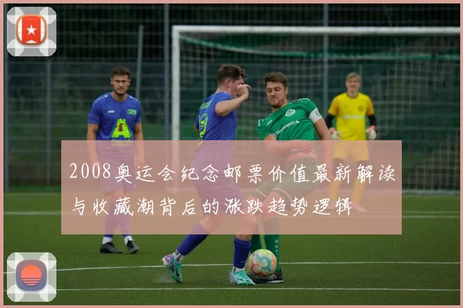 2008奥运会纪念邮票价值最新解读与收藏潮背后的涨跌趋势逻辑