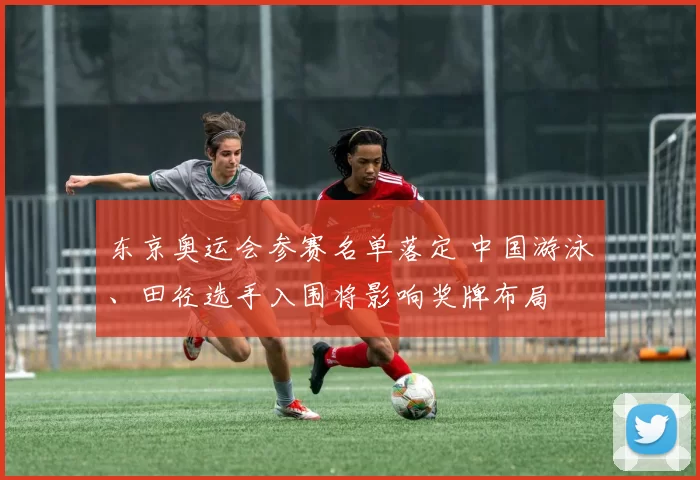 东京奥运会参赛名单落定 中国游泳、田径选手入围将影响奖牌布局
