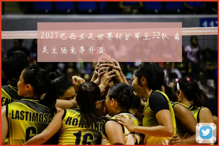 2027巴西女足世界杯扩军至32队 南美主场竞争升温