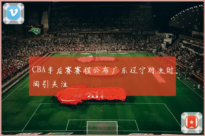 CBA季后赛赛程公布广东辽宁对决时间引关注