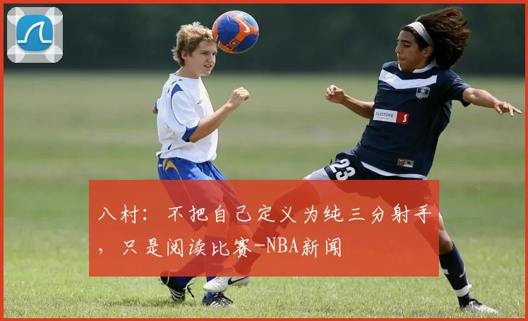 八村：不把自己定义为纯三分射手，只是阅读比赛-NBA新闻