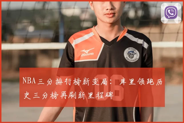 NBA三分排行榜新变局：库里领跑历史三分榜再刷新里程碑